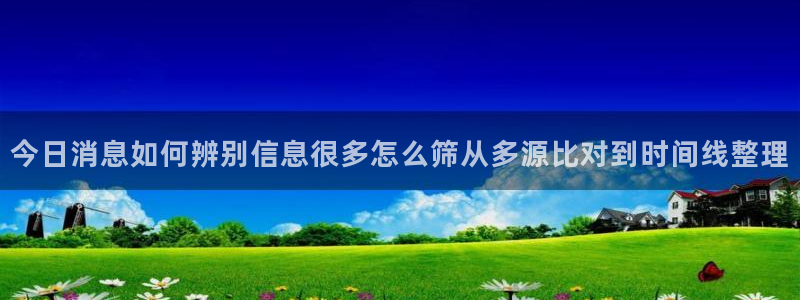 吃瓜最新事件:今日消息如何辨别信息很多怎么筛从多源比对到时间线整理
