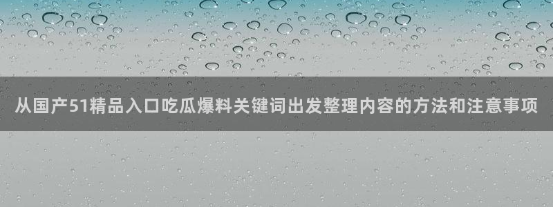 91吃瓜最新地址入口:从国产51精品入口吃瓜爆料关键词出发整理内容的方法和注意事项