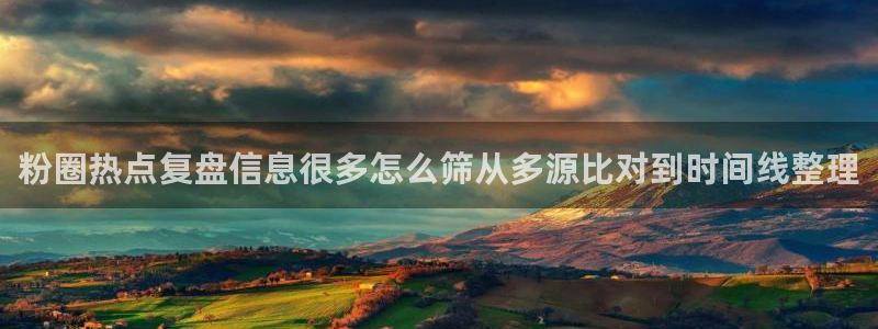 吃瓜网络热点:粉圈热点复盘信息很多怎么筛从多源比对到时间线整理