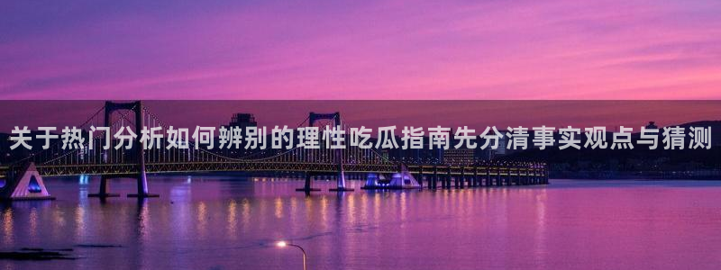 91吃瓜爆料热点:关于热门分析如何辨别的理性吃瓜指南先分清事实观点与猜测