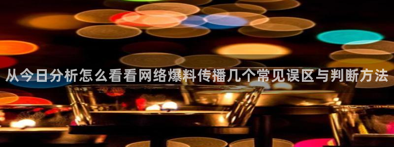 吃瓜最新地址入口:从今日分析怎么看看网络爆料传播几个常见误区与判断方法