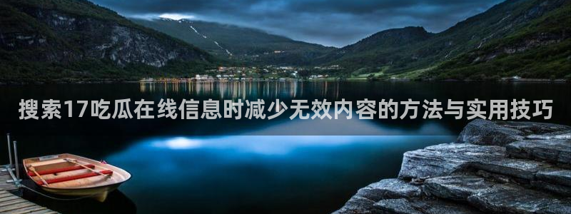 91吃瓜网站最新地址:搜索17吃瓜在线信息时减少无效内容的方法与实用技巧
