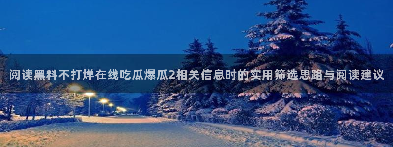 91吃瓜资讯:阅读黑料不打烊在线吃瓜爆瓜2相关信息时的实用筛选思路与阅读建议
