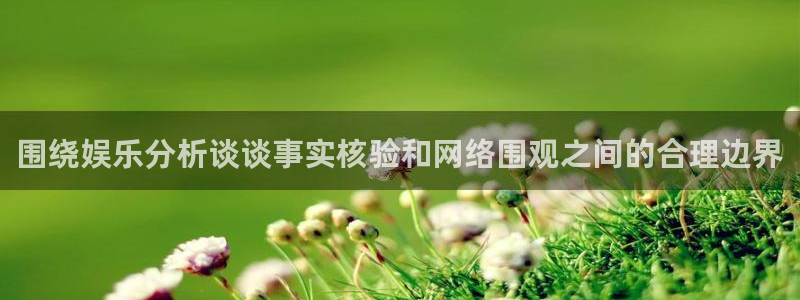 91吃瓜热点资讯:围绕娱乐分析谈谈事实核验和网络围观之间的合理边界