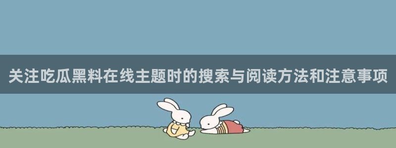 吃瓜事件:关注吃瓜黑料在线主题时的搜索与阅读方法和注意事项