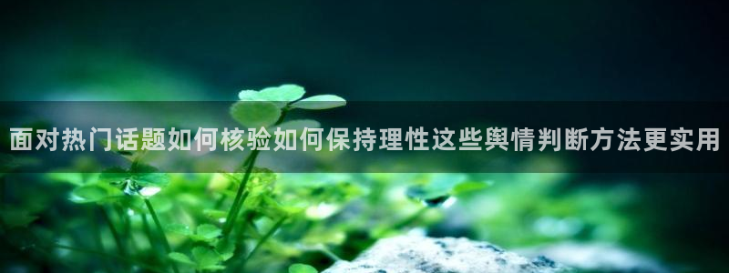 91吃瓜在线观看首页入口:面对热门话题如何核验如何保持理性这些舆情判断方法更实用