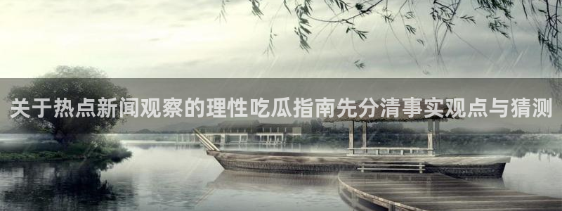 吃瓜热门资讯:关于热点新闻观察的理性吃瓜指南先分清事实观点与猜测