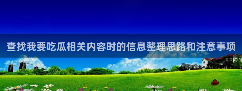 吃瓜网站入口:查找我要吃瓜相关内容时的信息整理思路和注意事项